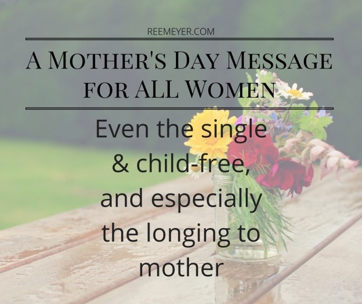 A Mother's Day Message for all women, even the single and child-free, and especially the longing to mother